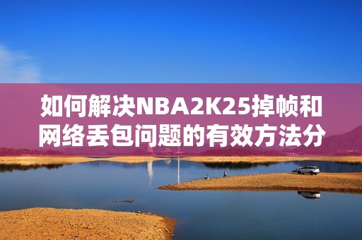 如何解决NBA2K25掉帧和网络丢包问题的有效方法分享