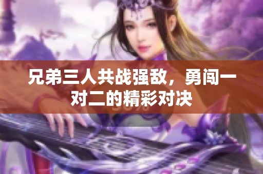 兄弟三人共战强敌，勇闯一对二的精彩对决