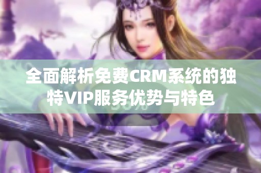 全面解析免费CRM系统的独特VIP服务优势与特色