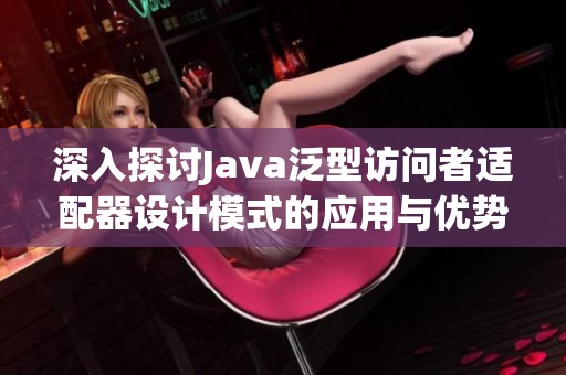 深入探讨Java泛型访问者适配器设计模式的应用与优势