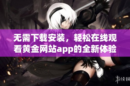 无需下载安装，轻松在线观看黄金网站app的全新体验