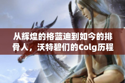 从辉煌的格蓝迪到如今的排骨人，沃特碧们的Colg历程揭秘