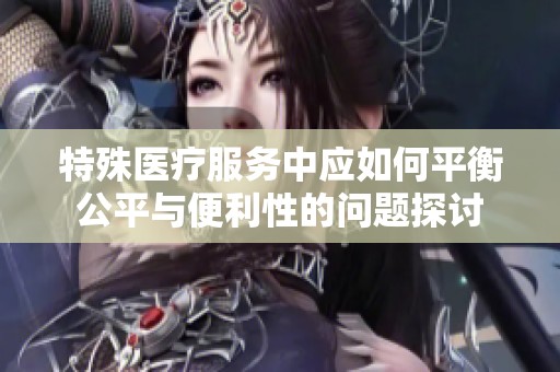 特殊医疗服务中应如何平衡公平与便利性的问题探讨