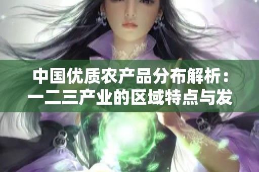 中国优质农产品分布解析：一二三产业的区域特点与发展潜力