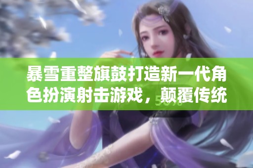 暴雪重整旗鼓打造新一代角色扮演射击游戏，颠覆传统FPS体验