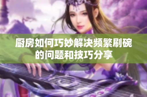 厨房如何巧妙解决频繁刷碗的问题和技巧分享