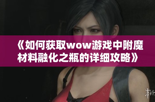 《如何获取wow游戏中附魔材料融化之瓶的详细攻略》