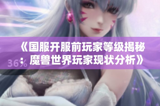 《国服开服前玩家等级揭秘：魔兽世界玩家现状分析》