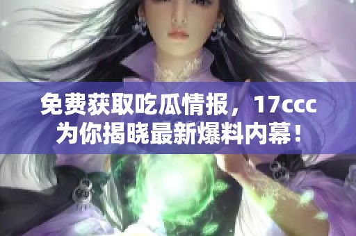 免费获取吃瓜情报，17ccc为你揭晓最新爆料内幕！