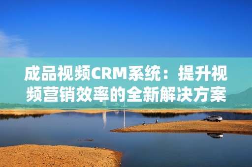 成品视频CRM系统：提升视频营销效率的全新解决方案